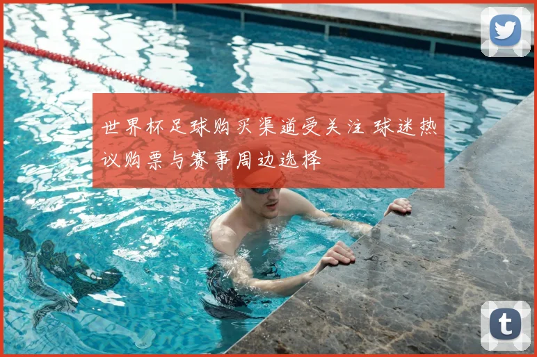 世界杯足球购买渠道受关注 球迷热议购票与赛事周边选择