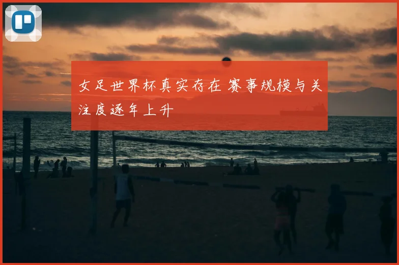 女足世界杯真实存在 赛事规模与关注度逐年上升