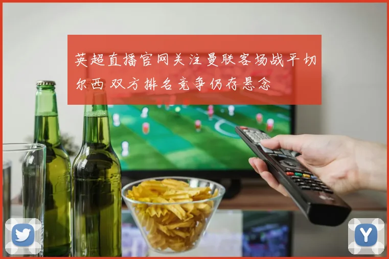 英超直播官网关注曼联客场战平切尔西 双方排名竞争仍存悬念