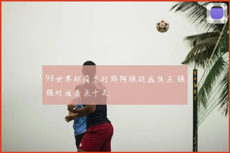 98世界杯荷兰对阵阿根廷成焦点 强强对话看点十足