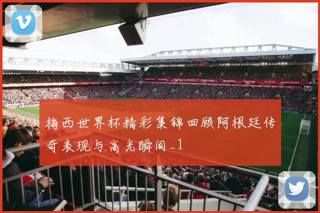 梅西世界杯精彩集锦回顾阿根廷传奇表现与高光瞬间_1