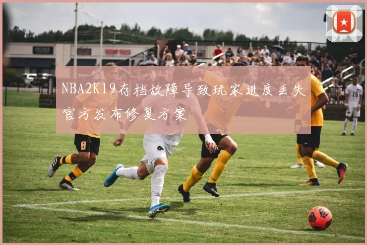 NBA2K19存档故障导致玩家进度丢失官方发布修复方案
