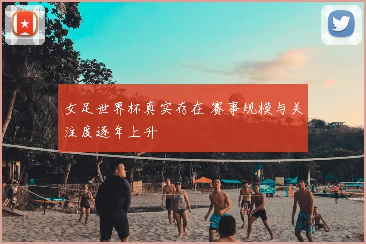 女足世界杯真实存在 赛事规模与关注度逐年上升