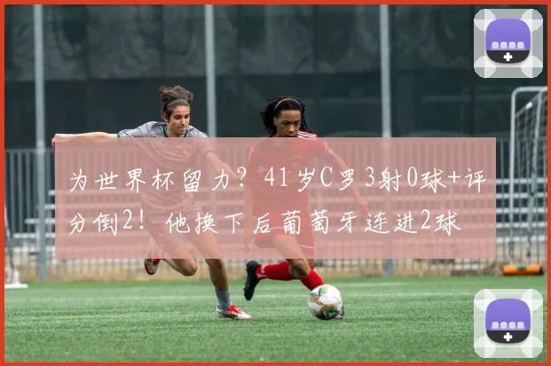 为世界杯留力？41岁C罗3射0球+评分倒2！他换下后葡萄牙连进2球