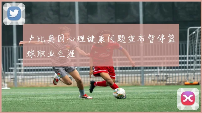 卢比奥因心理健康问题宣布暂停篮球职业生涯