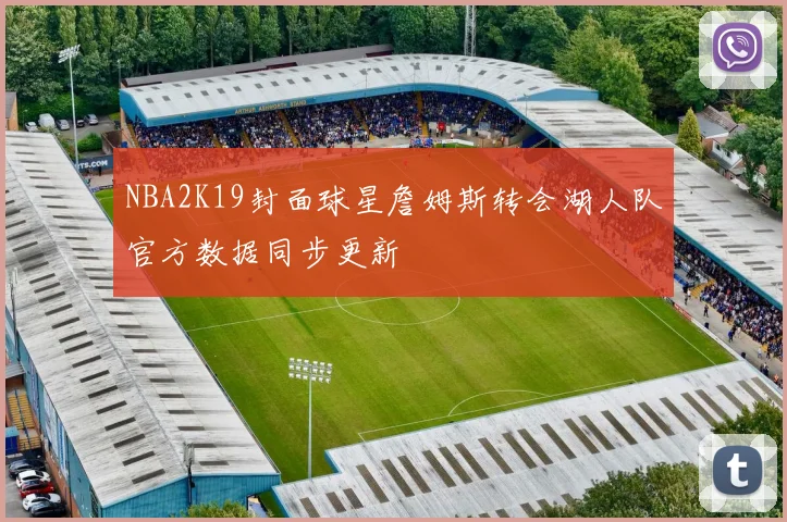 NBA2K19封面球星詹姆斯转会湖人队官方数据同步更新