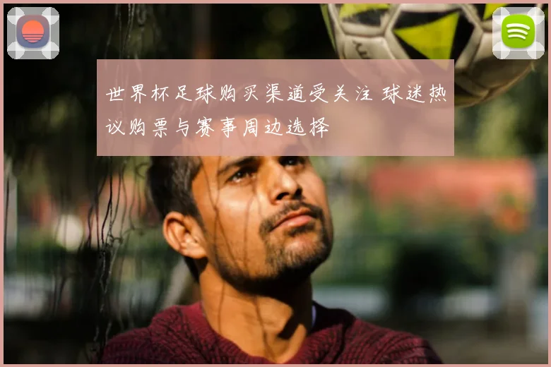 世界杯足球购买渠道受关注 球迷热议购票与赛事周边选择