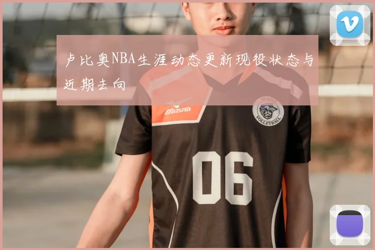 卢比奥NBA生涯动态更新现役状态与近期去向