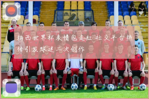 梅西世界杯表情包走红 社交平台热传引发球迷二次创作