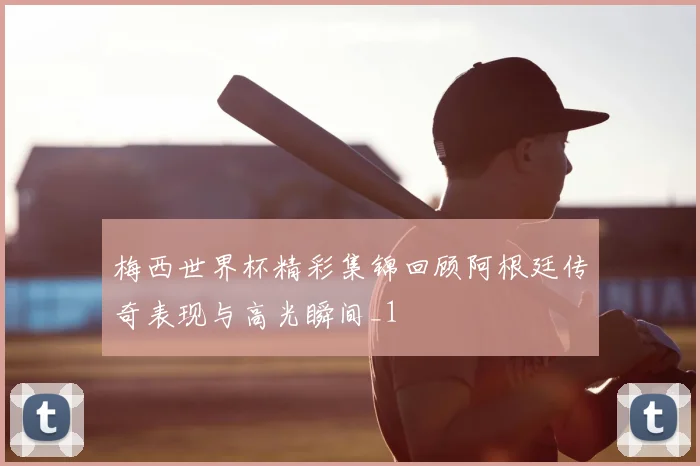 梅西世界杯精彩集锦回顾阿根廷传奇表现与高光瞬间_1
