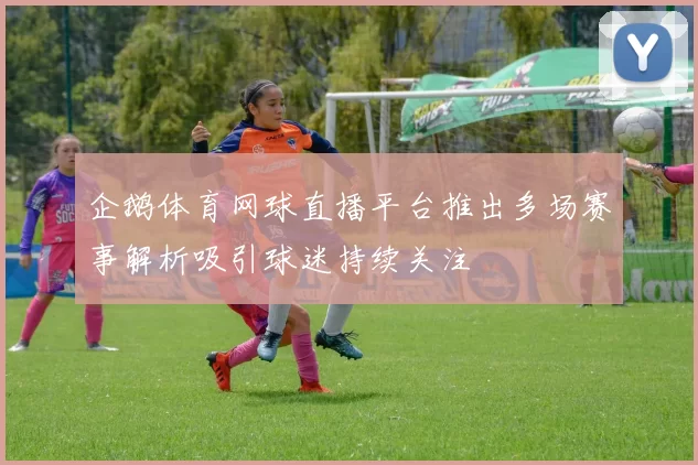 企鹅体育网球直播平台推出多场赛事解析吸引球迷持续关注