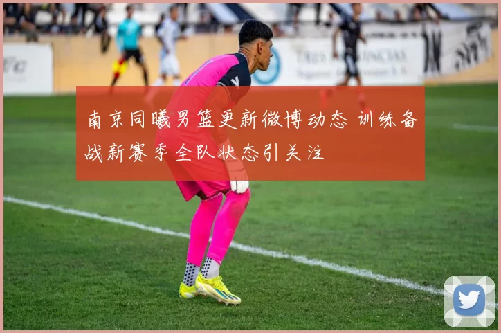 南京同曦男篮更新微博动态 训练备战新赛季全队状态引关注