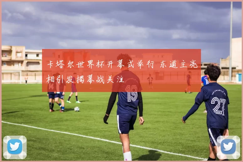 卡塔尔世界杯开幕式举行 东道主亮相引发揭幕战关注