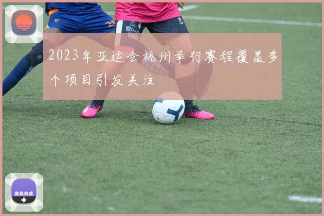 2023年亚运会杭州举行赛程覆盖多个项目引发关注