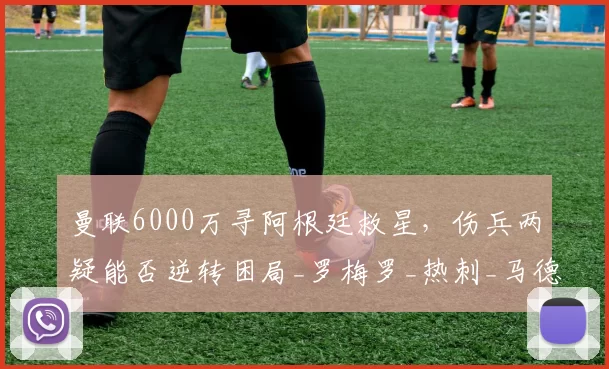 曼联6000万寻阿根廷救星，伤兵两疑能否逆转困局_罗梅罗_热刺_马德里竞技