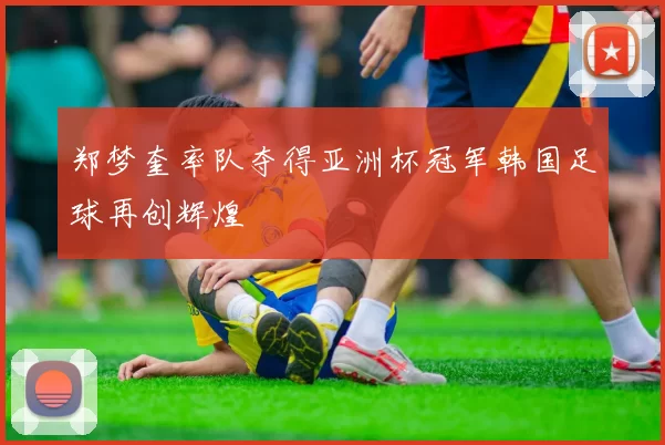 郑梦奎率队夺得亚洲杯冠军韩国足球再创辉煌