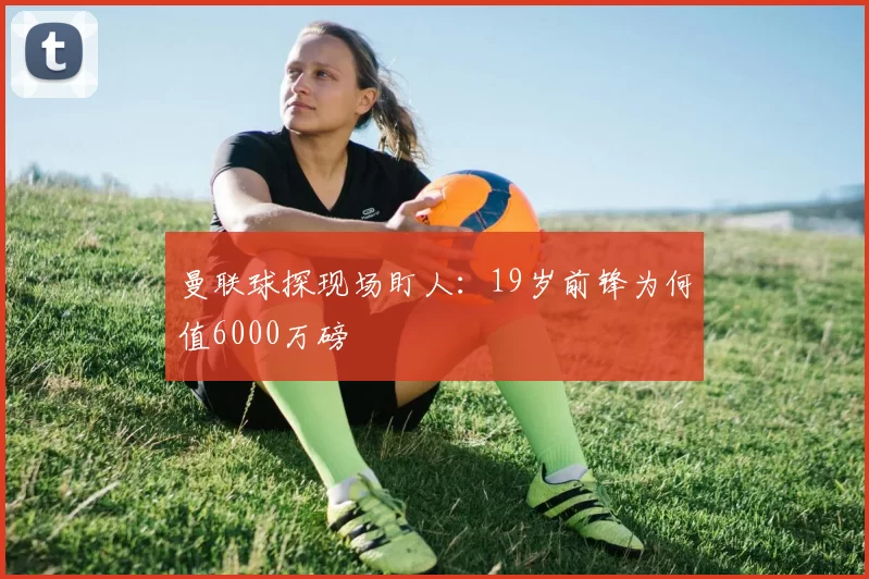 曼联球探现场盯人：19岁前锋为何值6000万磅