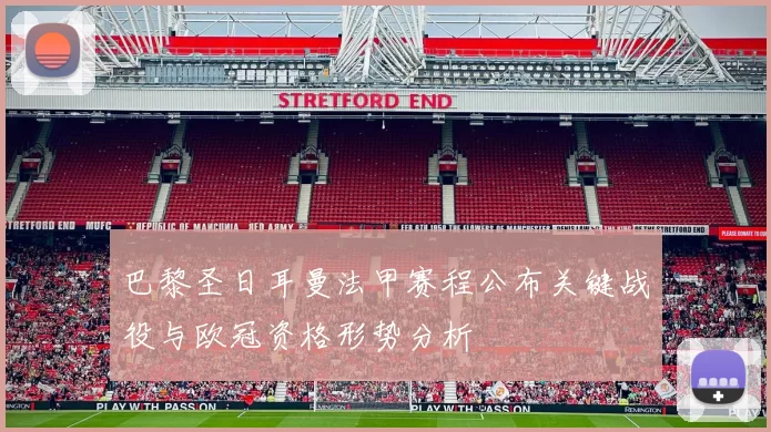 巴黎圣日耳曼法甲赛程公布关键战役与欧冠资格形势分析