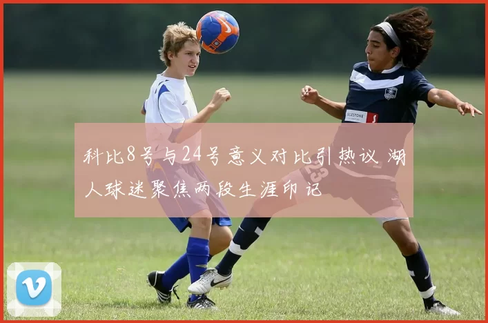 科比8号与24号意义对比引热议 湖人球迷聚焦两段生涯印记