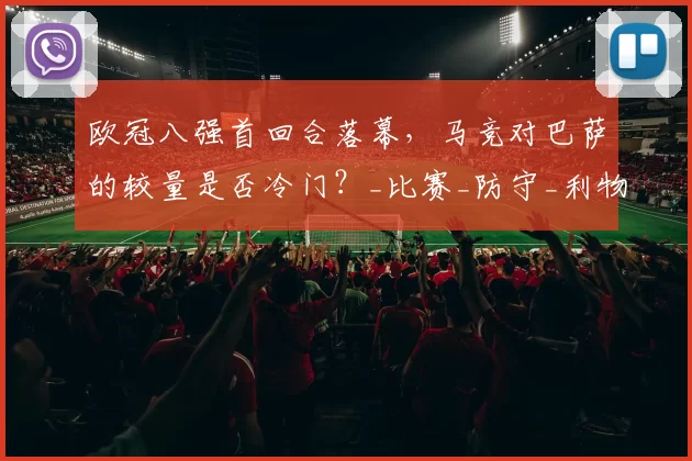欧冠八强首回合落幕，马竞对巴萨的较量是否冷门？_比赛_防守_利物浦