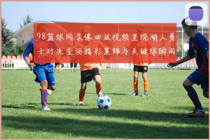 98篮球网录像回放视频呈现湖人勇士对决全场精彩集锦与关键球瞬间