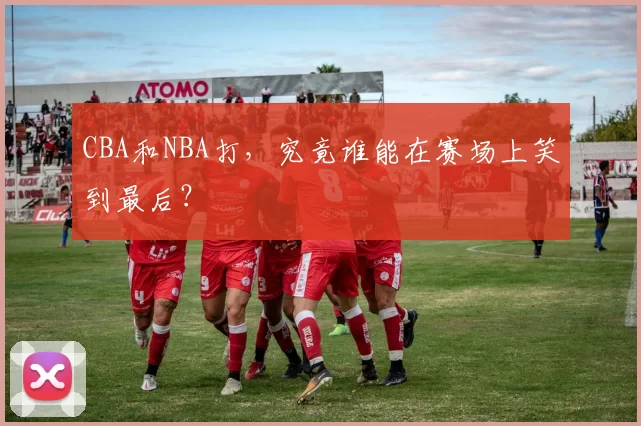 CBA和NBA打,究竟谁能在赛场上笑到最后?