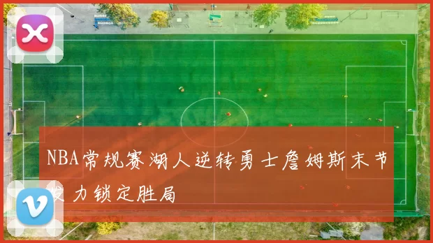 NBA常规赛湖人逆转勇士詹姆斯末节发力锁定胜局