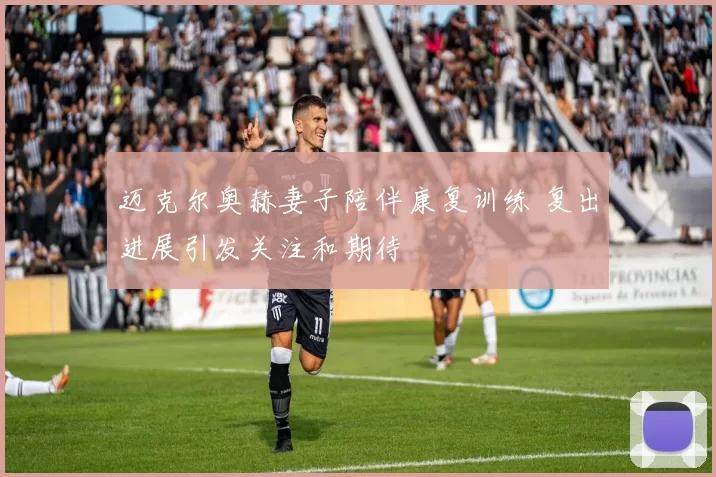 迈克尔奥赫妻子陪伴康复训练 复出进展引发关注和期待