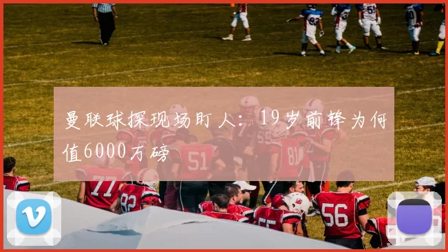 曼联球探现场盯人：19岁前锋为何值6000万磅