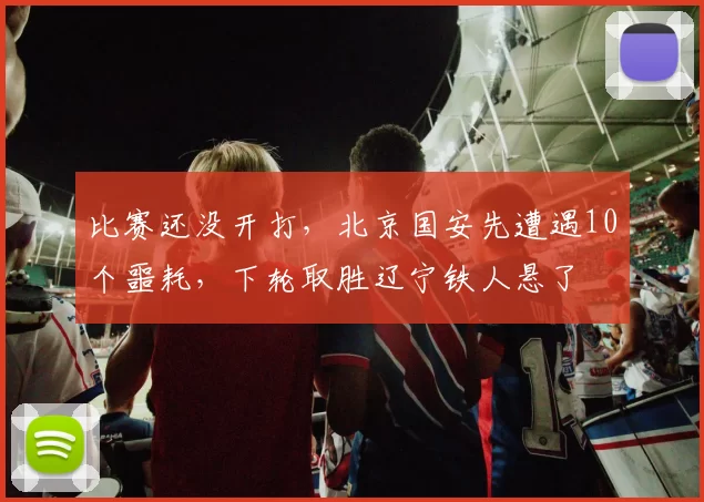 比赛还没开打，北京国安先遭遇10个噩耗，下轮取胜辽宁铁人悬了