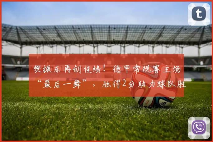 樊振东再创佳绩！德甲常规赛主场“最后一舞”，独得2分助力球队胜利_比赛_萨尔布吕肯_格拉斯