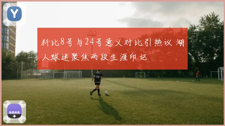 科比8号与24号意义对比引热议 湖人球迷聚焦两段生涯印记